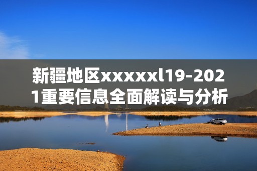 新疆地区xxxxxl19-2021重要信息全面解读与分析