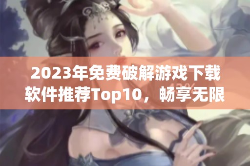 2023年免费破解游戏下载软件推荐Top10，畅享无限游戏乐趣