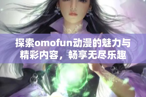 探索omofun动漫的魅力与精彩内容，畅享无尽乐趣