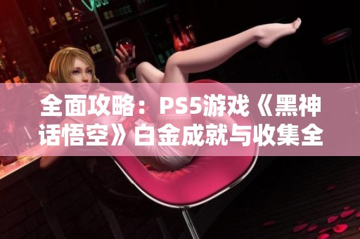 全面攻略：PS5游戏《黑神话悟空》白金成就与收集全指南