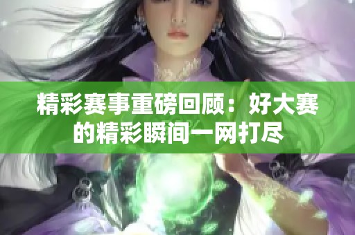 精彩赛事重磅回顾：好大赛的精彩瞬间一网打尽