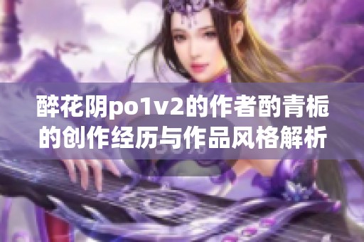 醉花阴po1v2的作者酌青栀的创作经历与作品风格解析