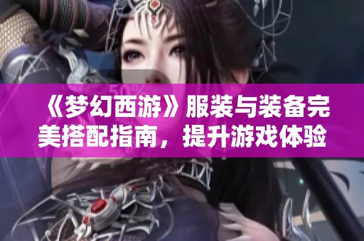 《梦幻西游》服装与装备完美搭配指南，提升游戏体验与角色魅力