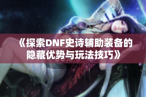 《探索DNF史诗辅助装备的隐藏优势与玩法技巧》