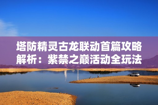 塔防精灵古龙联动首篇攻略解析：紫禁之巅活动全玩法揭秘