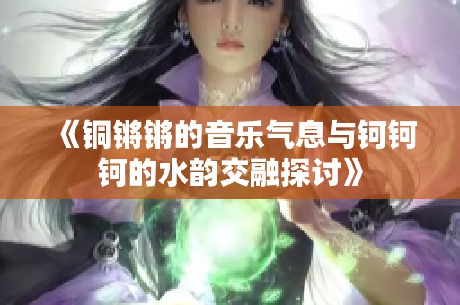 《铜锵锵的音乐气息与钶钶钶的水韵交融探讨》