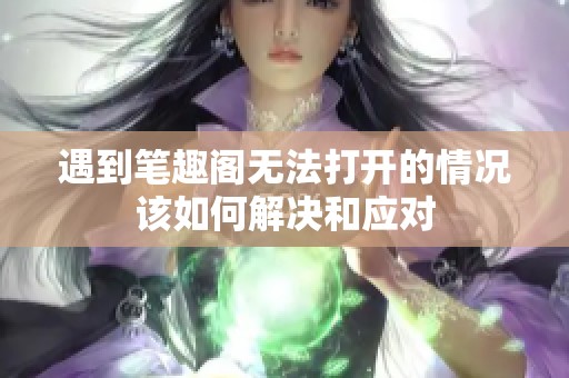 遇到笔趣阁无法打开的情况该如何解决和应对