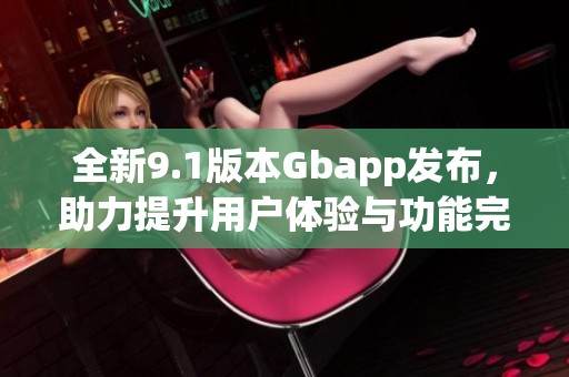 全新9.1版本Gbapp发布，助力提升用户体验与功能完整性