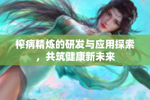 榨病精炼的研发与应用探索，共筑健康新未来