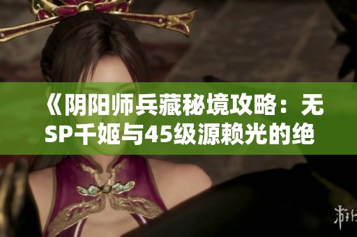 《阴阳师兵藏秘境攻略：无SP千姬与45级源赖光的绝妙搭配》