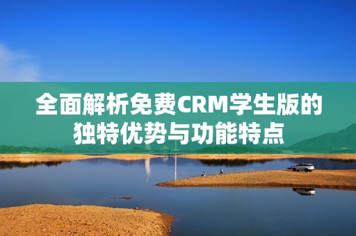 全面解析免费CRM学生版的独特优势与功能特点