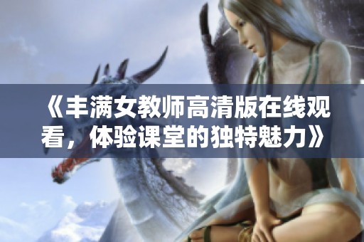 《丰满女教师高清版在线观看，体验课堂的独特魅力》