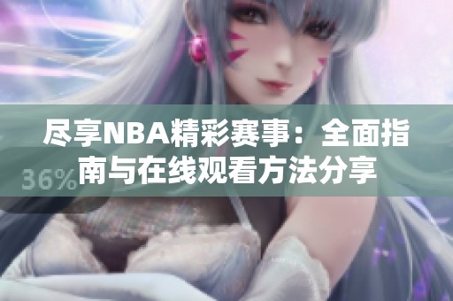 尽享NBA精彩赛事：全面指南与在线观看方法分享