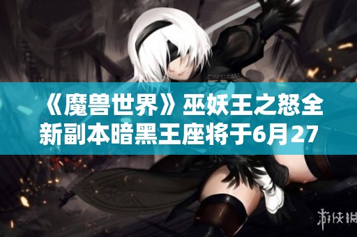 《魔兽世界》巫妖王之怒全新副本暗黑王座将于6月27日正式上线