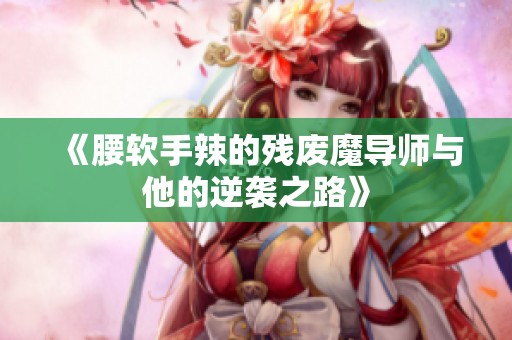 《腰软手辣的残废魔导师与他的逆袭之路》