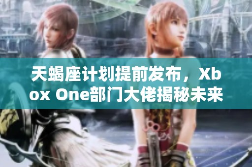 天蝎座计划提前发布，Xbox One部门大佬揭秘未来战略