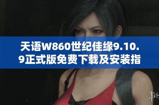 天语W860世纪佳缘9.10.9正式版免费下载及安装指南