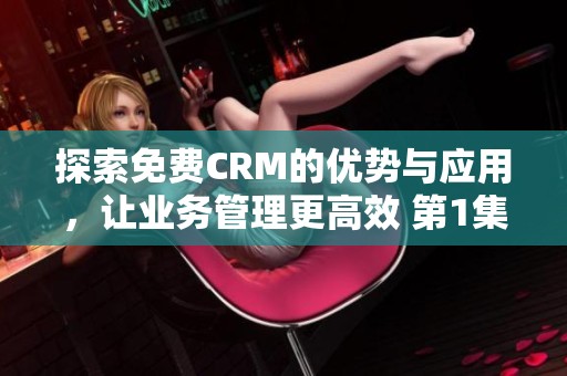 探索免费CRM的优势与应用，让业务管理更高效 第1集