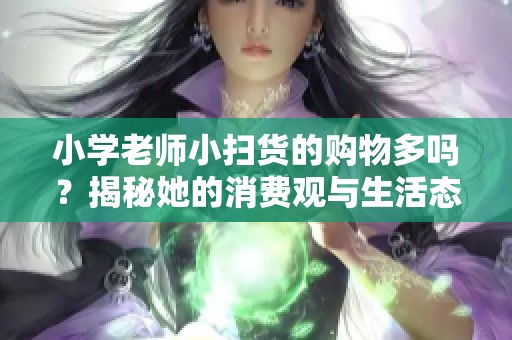 小学老师小扫货的购物多吗？揭秘她的消费观与生活态度