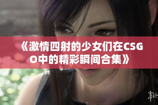 《激情四射的少女们在CSGO中的精彩瞬间合集》