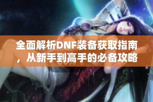 全面解析DNF装备获取指南，从新手到高手的必备攻略