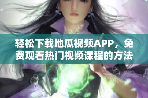 轻松下载地瓜视频APP，免费观看热门视频课程的方法分享