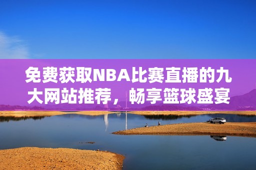 免费获取NBA比赛直播的九大网站推荐，畅享篮球盛宴