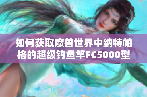 如何获取魔兽世界中纳特帕格的超级钓鱼竿FC5000型攻略