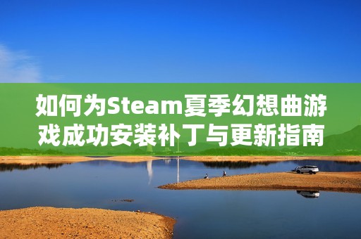 如何为Steam夏季幻想曲游戏成功安装补丁与更新指南