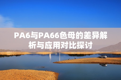 PA6与PA66色母的差异解析与应用对比探讨