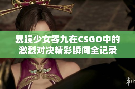 暴躁少女零九在CSGO中的激烈对决精彩瞬间全记录