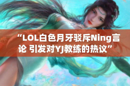 “LOL白色月牙驳斥Ning言论 引发对YJ教练的热议”