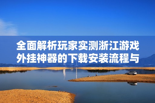 全面解析玩家实测浙江游戏外挂神器的下载安装流程与使用技巧