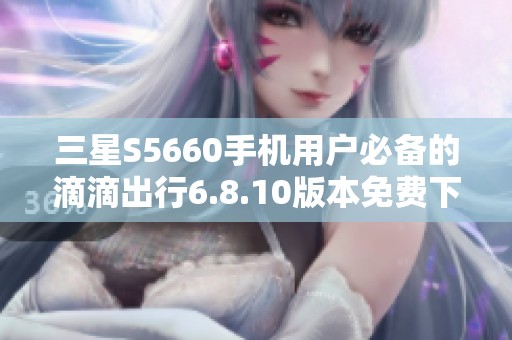 三星S5660手机用户必备的滴滴出行6.8.10版本免费下载指南