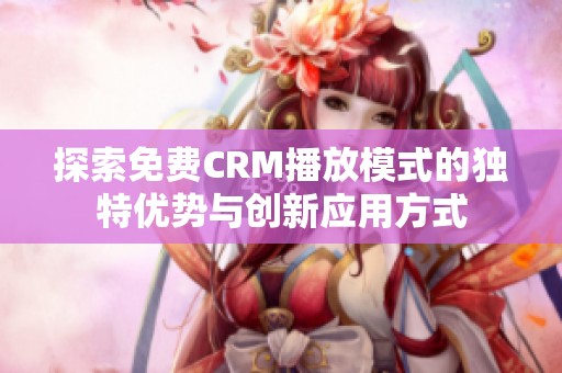 探索免费CRM播放模式的独特优势与创新应用方式