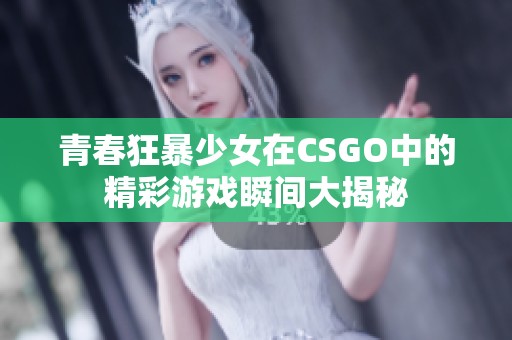 青春狂暴少女在CSGO中的精彩游戏瞬间大揭秘