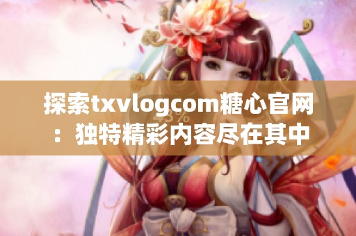 探索txvlogcom糖心官网：独特精彩内容尽在其中