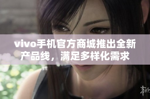 vivo手机官方商城推出全新产品线，满足多样化需求