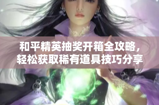 和平精英抽奖开箱全攻略，轻松获取稀有道具技巧分享