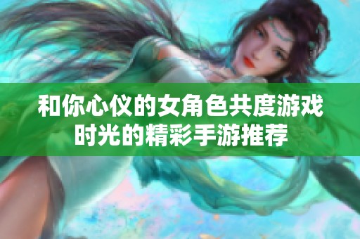 和你心仪的女角色共度游戏时光的精彩手游推荐