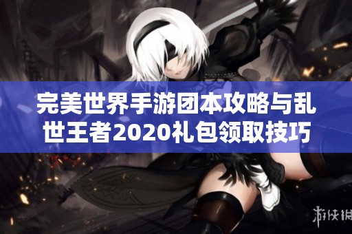 完美世界手游团本攻略与乱世王者2020礼包领取技巧分享