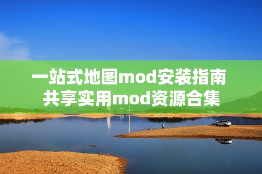 一站式地图mod安装指南 共享实用mod资源合集