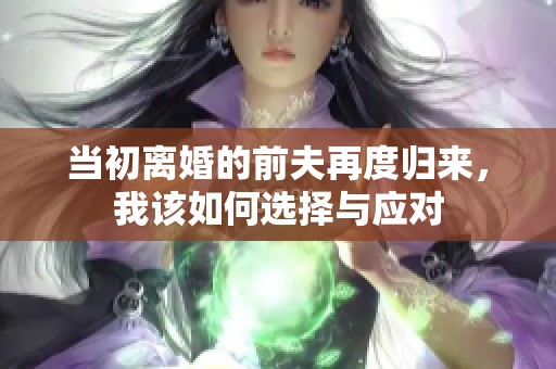 当初离婚的前夫再度归来，我该如何选择与应对