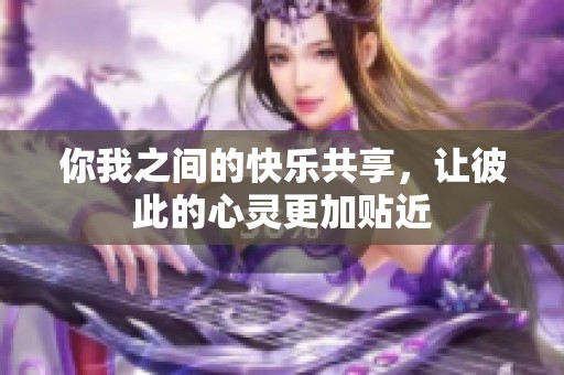 你我之间的快乐共享，让彼此的心灵更加贴近