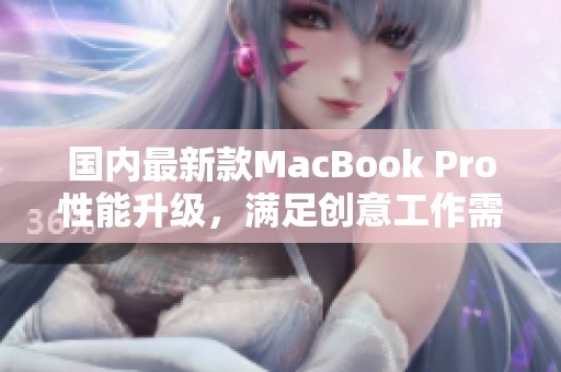 国内最新款MacBook Pro性能升级，满足创意工作需求