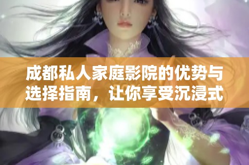 成都私人家庭影院的优势与选择指南，让你享受沉浸式观影体验