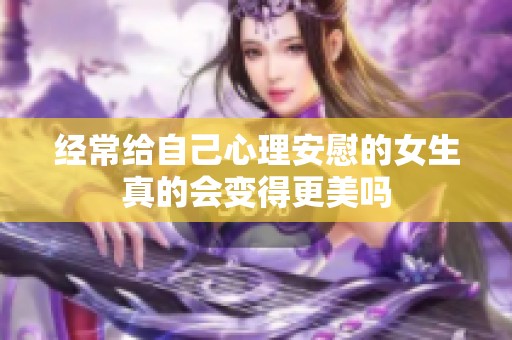 经常给自己心理安慰的女生真的会变得更美吗