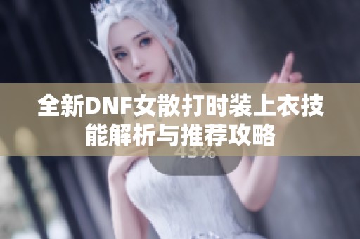 全新DNF女散打时装上衣技能解析与推荐攻略