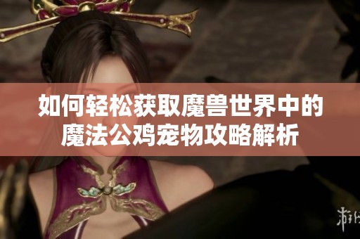 如何轻松获取魔兽世界中的魔法公鸡宠物攻略解析