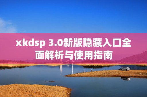 xkdsp 3.0新版隐藏入口全面解析与使用指南